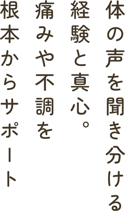 体の声を聞き分ける経験と真心。痛みや不調を根本からサポート